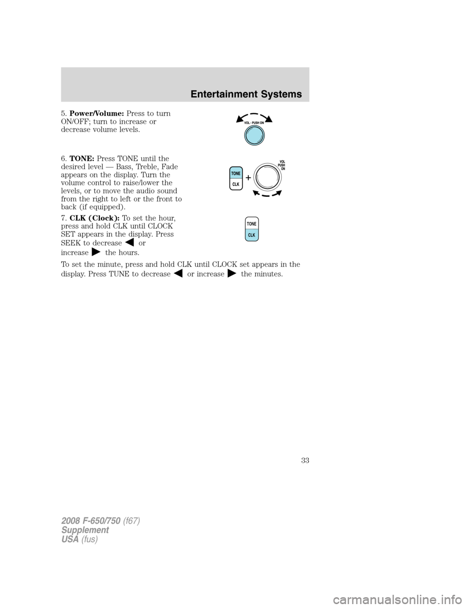 FORD F750 2008 11.G Owners Manual 5.Power/Volume:Press to turn
ON/OFF; turn to increase or
decrease volume levels.
6.TONE:Press TONE until the
desired level — Bass, Treble, Fade
appears on the display. Turn the
volume control to rai