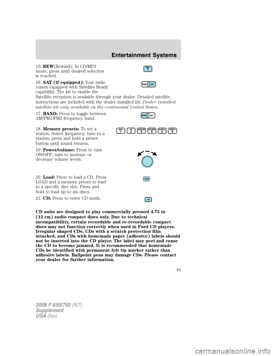 FORD F650 2008 11.G Owners Manual 15.REW(Rewind): In CD/MP3
mode, press until desired selection
is reached.
16.SAT (if equipped):Your radio
comes equipped with Satellite Ready
capability. The kit to enable the
Satellite reception is a