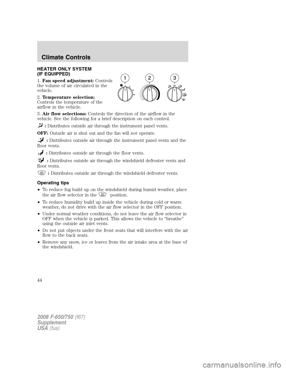 FORD F650 2008 11.G Service Manual HEATER ONLY SYSTEM
(IF EQUIPPED)
1.Fan speed adjustment:Controls
the volume of air circulated in the
vehicle.
2.Temperature selection:
Controls the temperature of the
airflow in the vehicle.
3.Air flo FORD F650 2008 11.G Service Manual HEATER ONLY SYSTEM
(IF EQUIPPED)
1.Fan speed adjustment:Controls
the volume of air circulated in the
vehicle.
2.Temperature selection:
Controls the temperature of the
airflow in the vehicle.
3.Air flo