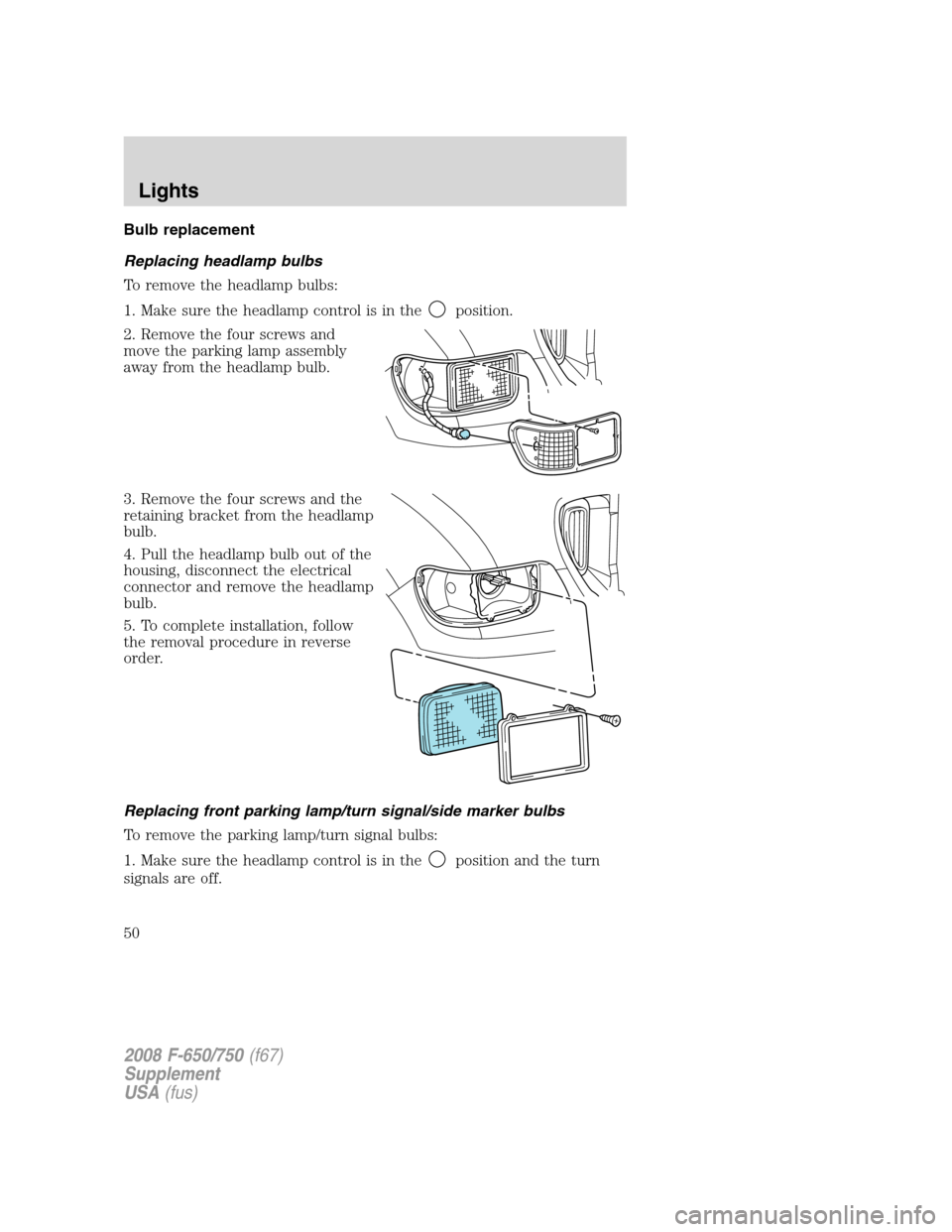 FORD F650 2008 11.G Owners Manual Bulb replacement
Replacing headlamp bulbs
To remove the headlamp bulbs:
1. Make sure the headlamp control is in the
position.
2. Remove the four screws and
move the parking lamp assembly
away from the