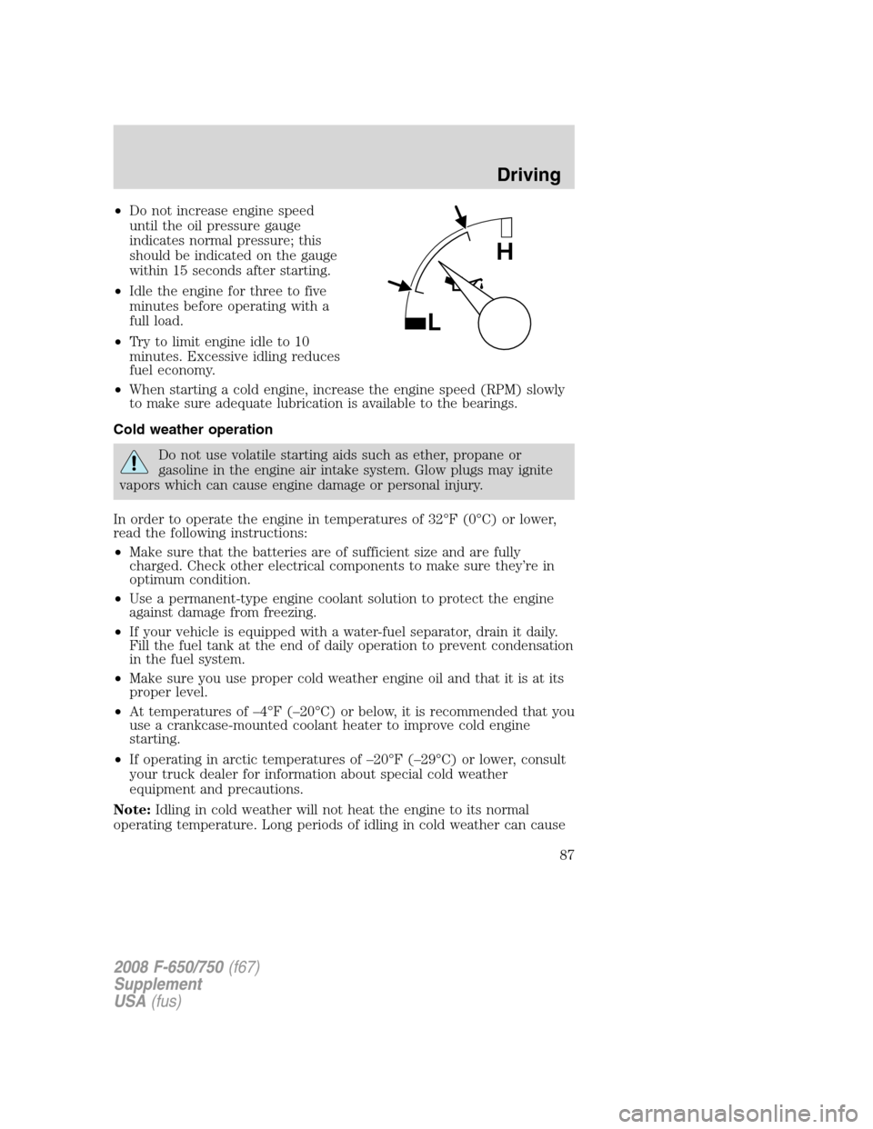 FORD F650 2008 11.G Manual Online •Do not increase engine speed
until the oil pressure gauge
indicates normal pressure; this
should be indicated on the gauge
within 15 seconds after starting.
•Idle the engine for three to five
min