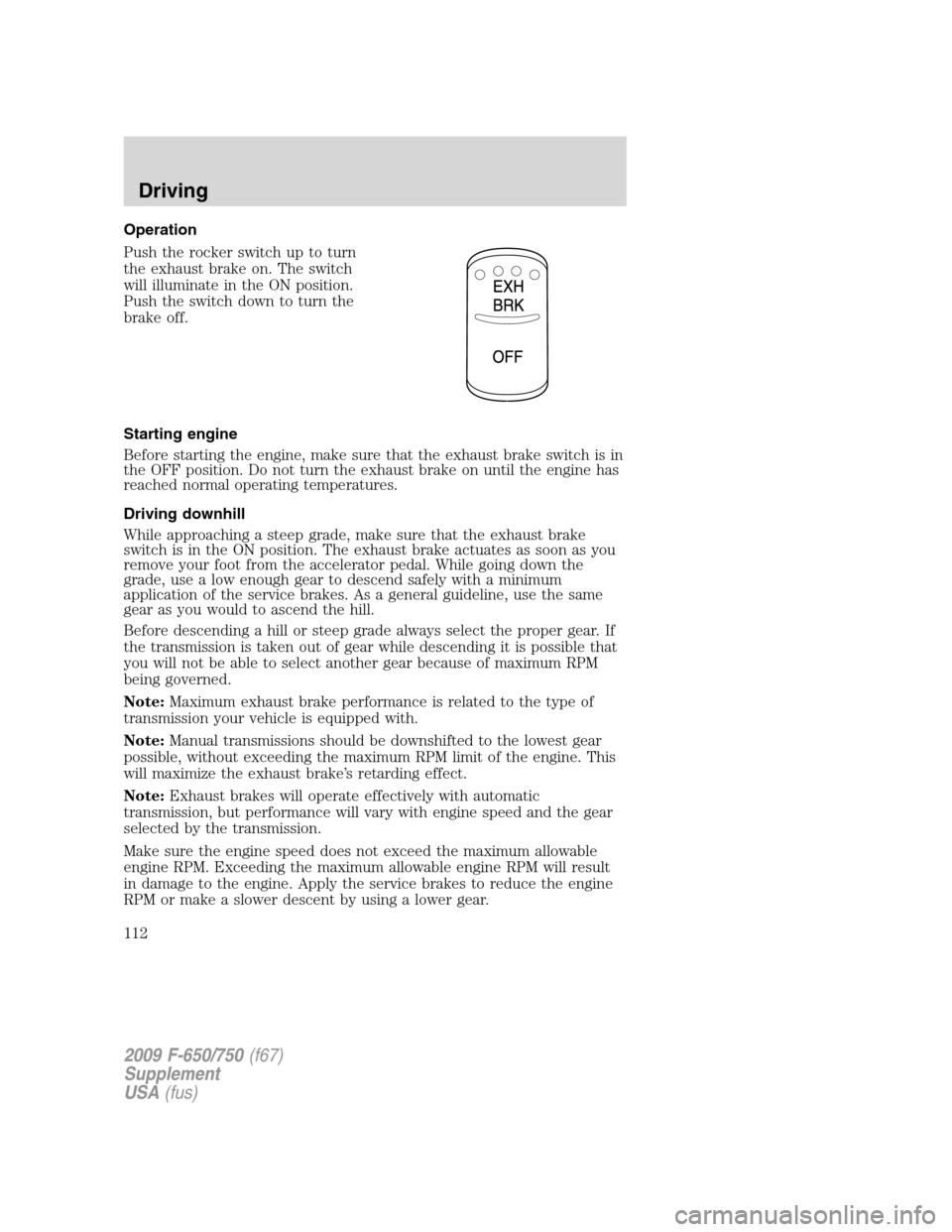 FORD F650 2009 12.G Owners Manual Operation
Push the rocker switch up to turn
the exhaust brake on. The switch
will illuminate in the ON position.
Push the switch down to turn the
brake off.
Starting engine
Before starting the engine,