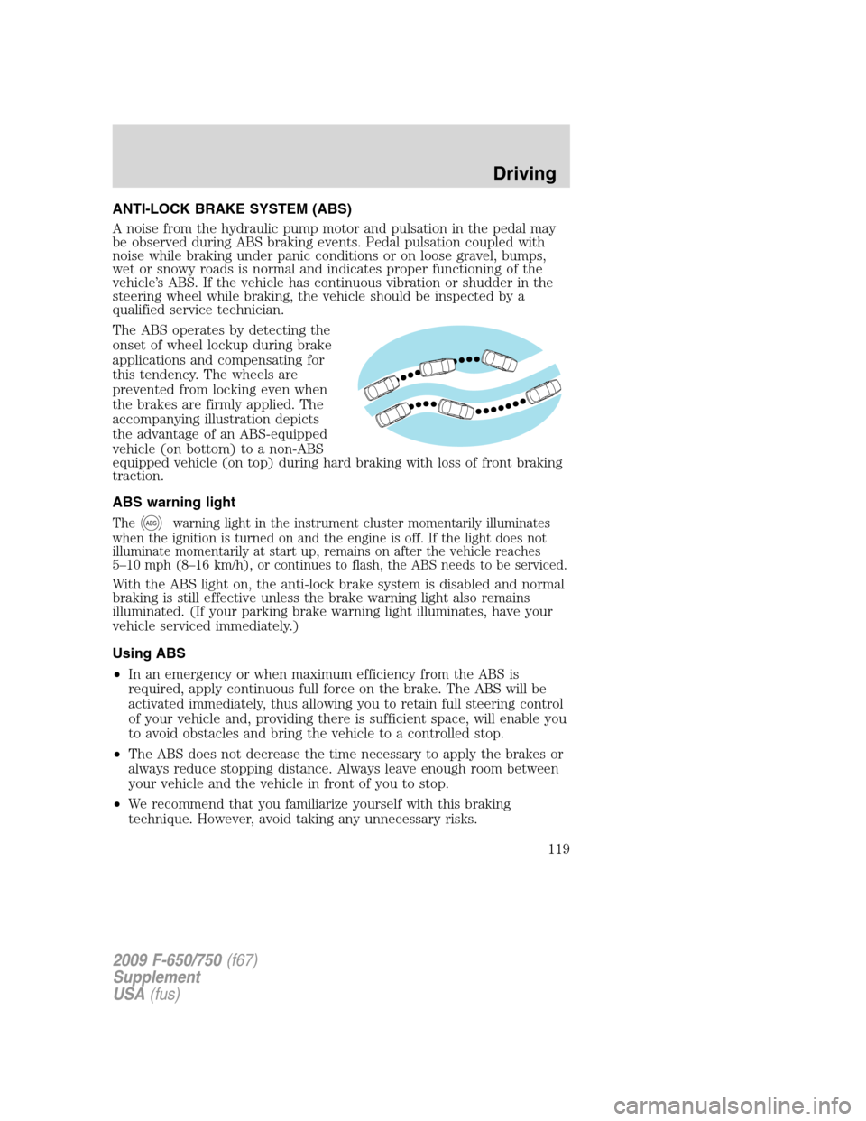 FORD F650 2009 12.G Owners Manual ANTI-LOCK BRAKE SYSTEM (ABS)
A noise from the hydraulic pump motor and pulsation in the pedal may
be observed during ABS braking events. Pedal pulsation coupled with
noise while braking under panic co FORD F650 2009 12.G Owners Manual ANTI-LOCK BRAKE SYSTEM (ABS)
A noise from the hydraulic pump motor and pulsation in the pedal may
be observed during ABS braking events. Pedal pulsation coupled with
noise while braking under panic co