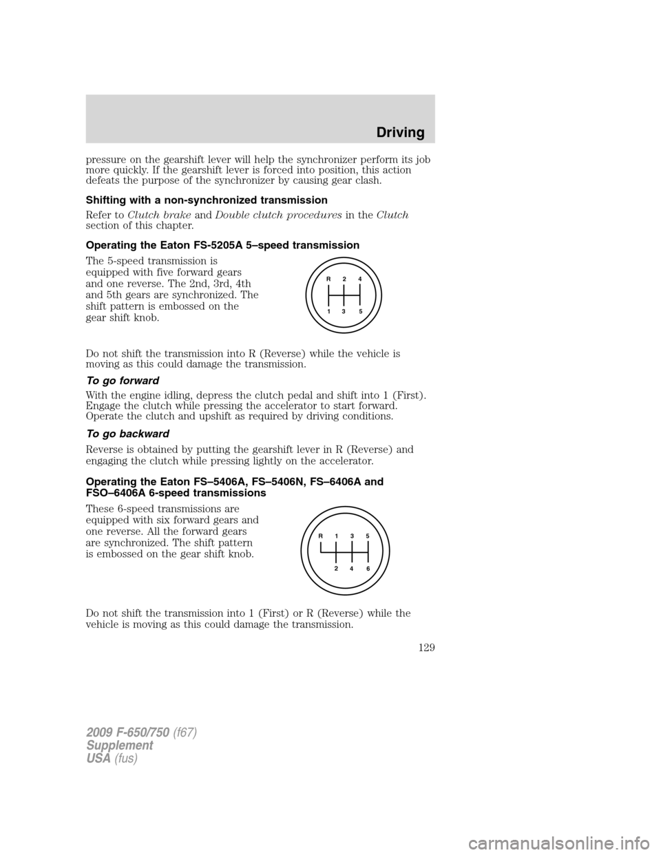 FORD F650 2009 12.G Owners Manual pressure on the gearshift lever will help the synchronizer perform its job
more quickly. If the gearshift lever is forced into position, this action
defeats the purpose of the synchronizer by causing 