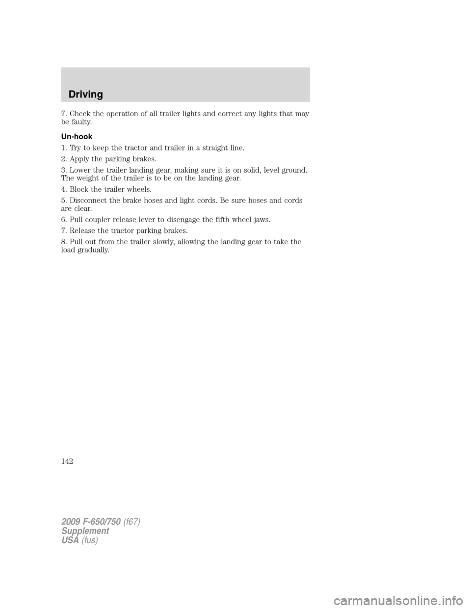 FORD F650 2009 12.G Owners Manual 7. Check the operation of all trailer lights and correct any lights that may
be faulty.
Un-hook
1. Try to keep the tractor and trailer in a straight line.
2. Apply the parking brakes.
3. Lower the tra