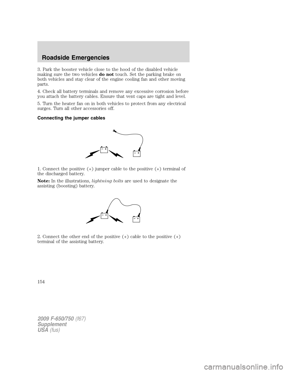 FORD F650 2009 12.G Owners Manual 3. Park the booster vehicle close to the hood of the disabled vehicle
making sure the two vehiclesdo nottouch. Set the parking brake on
both vehicles and stay clear of the engine cooling fan and other