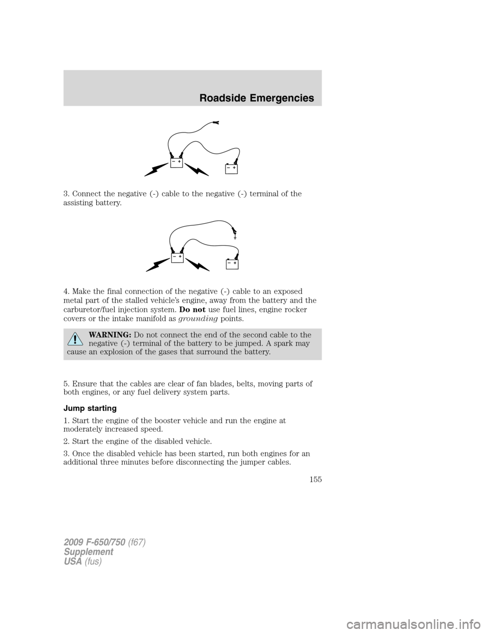 FORD F650 2009 12.G Owners Manual 3. Connect the negative (-) cable to the negative (-) terminal of the
assisting battery.
4. Make the final connection of the negative (-) cable to an exposed
metal part of the stalled vehicle’s engi