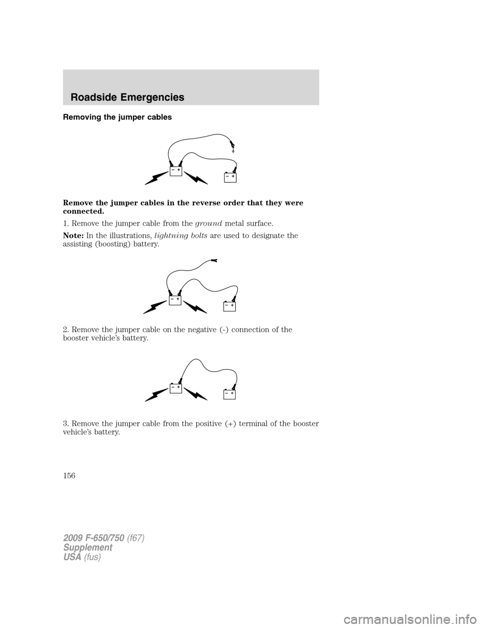 FORD F650 2009 12.G Owners Manual Removing the jumper cables
Remove the jumper cables in the reverse order that they were
connected.
1. Remove the jumper cable from thegroundmetal surface.
Note:In the illustrations,lightning boltsare 