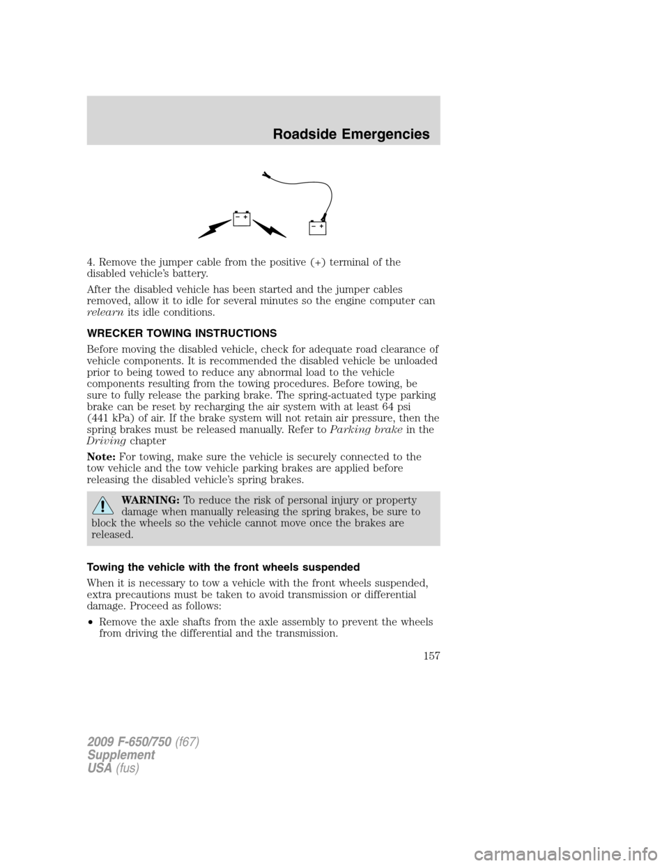 FORD F650 2009 12.G Owners Manual 4. Remove the jumper cable from the positive (+) terminal of the
disabled vehicle’s battery.
After the disabled vehicle has been started and the jumper cables
removed, allow it to idle for several m FORD F650 2009 12.G Owners Manual 4. Remove the jumper cable from the positive (+) terminal of the
disabled vehicle’s battery.
After the disabled vehicle has been started and the jumper cables
removed, allow it to idle for several m