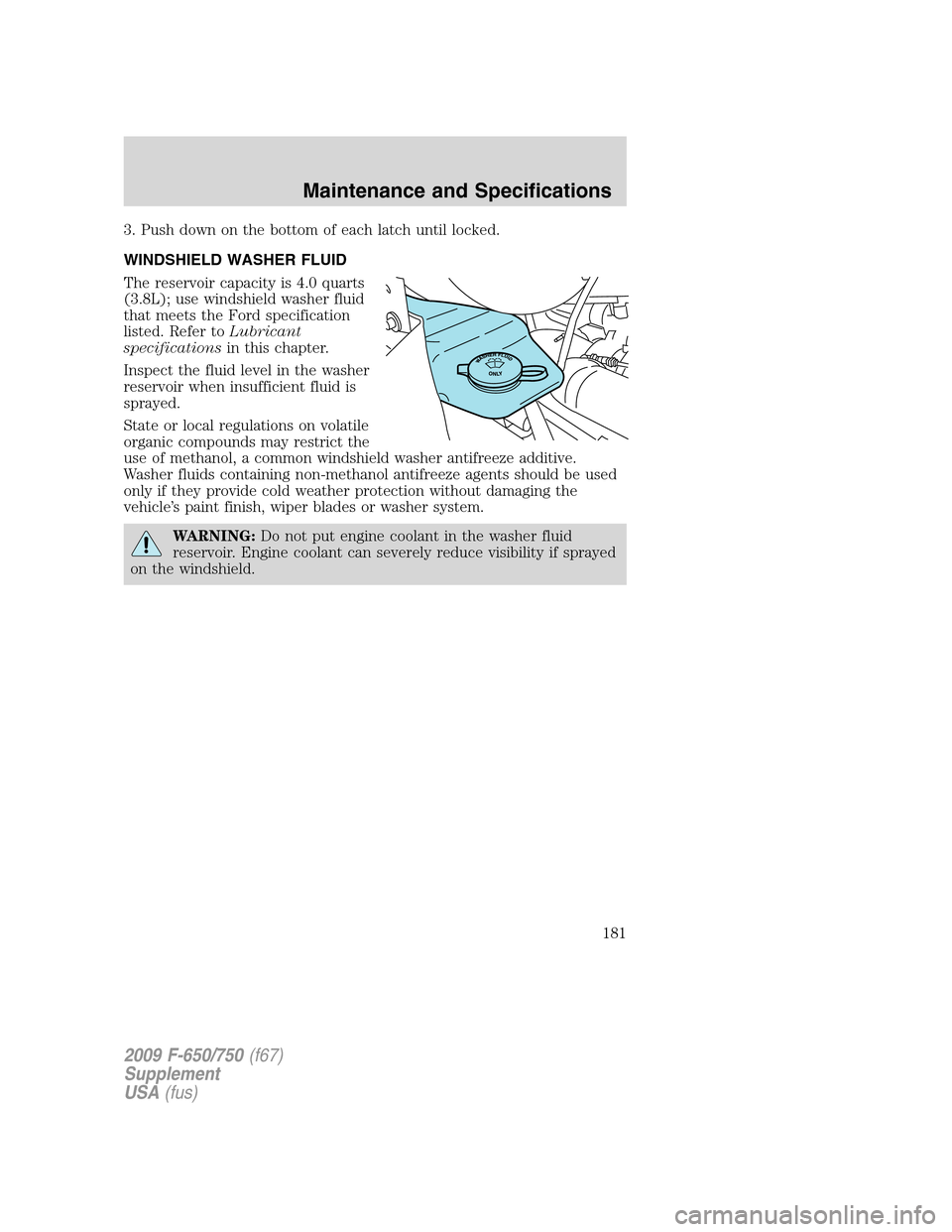 FORD F650 2009 12.G Owners Manual 3. Push down on the bottom of each latch until locked.
WINDSHIELD WASHER FLUID
The reservoir capacity is 4.0 quarts
(3.8L); use windshield washer fluid
that meets the Ford specification
listed. Refer 