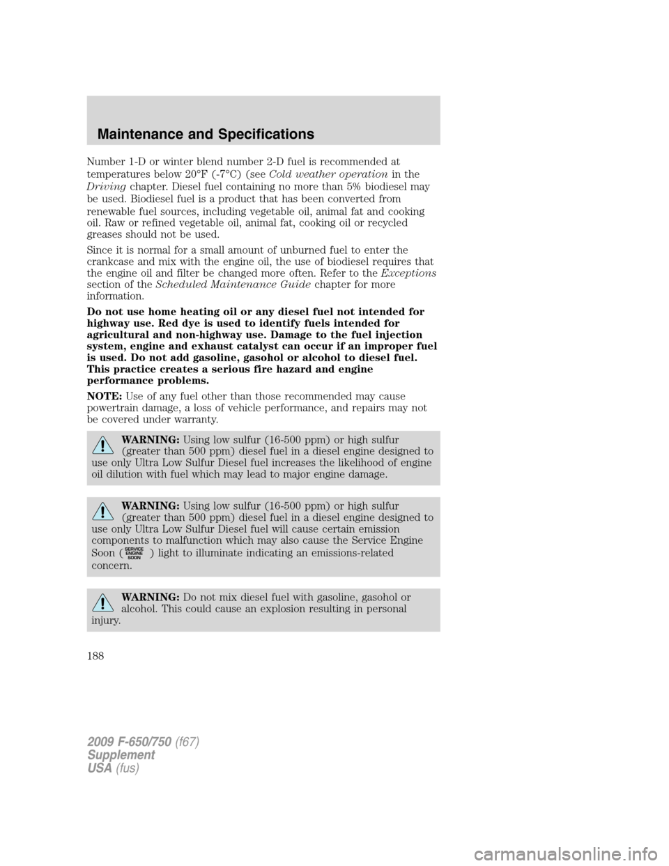 FORD F650 2009 12.G Owners Manual Number 1-D or winter blend number 2-D fuel is recommended at
temperatures below 20°F (-7°C) (seeCold weather operationin the
Drivingchapter. Diesel fuel containing no more than 5% biodiesel may
be u