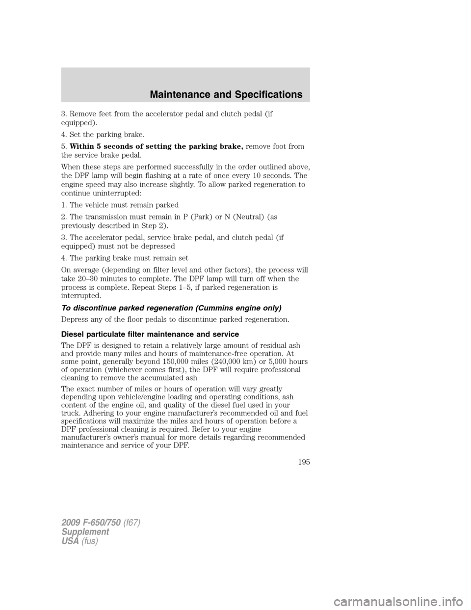 FORD F650 2009 12.G Owners Manual 3. Remove feet from the accelerator pedal and clutch pedal (if
equipped).
4. Set the parking brake.
5.Within 5 seconds of setting the parking brake,remove foot from
the service brake pedal.
When these FORD F650 2009 12.G Owners Manual 3. Remove feet from the accelerator pedal and clutch pedal (if
equipped).
4. Set the parking brake.
5.Within 5 seconds of setting the parking brake,remove foot from
the service brake pedal.
When these