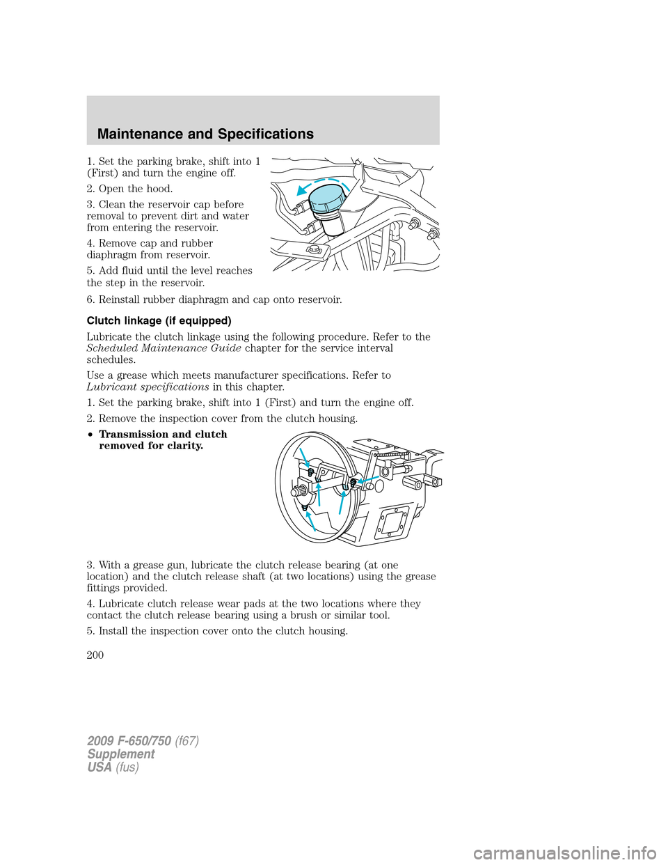 FORD F650 2009 12.G Owners Manual 1. Set the parking brake, shift into 1
(First) and turn the engine off.
2. Open the hood.
3. Clean the reservoir cap before
removal to prevent dirt and water
from entering the reservoir.
4. Remove cap FORD F650 2009 12.G Owners Manual 1. Set the parking brake, shift into 1
(First) and turn the engine off.
2. Open the hood.
3. Clean the reservoir cap before
removal to prevent dirt and water
from entering the reservoir.
4. Remove cap