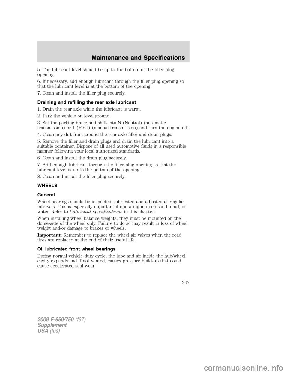 FORD F650 2009 12.G Owners Manual 5. The lubricant level should be up to the bottom of the filler plug
opening.
6. If necessary, add enough lubricant through the filler plug opening so
that the lubricant level is at the bottom of the FORD F650 2009 12.G Owners Manual 5. The lubricant level should be up to the bottom of the filler plug
opening.
6. If necessary, add enough lubricant through the filler plug opening so
that the lubricant level is at the bottom of the