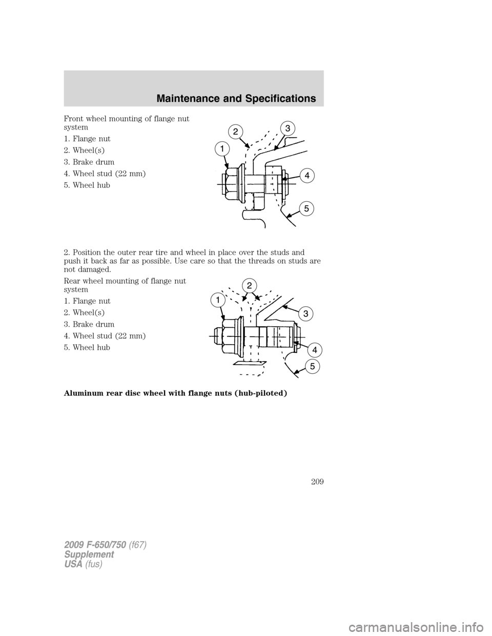 FORD F650 2009 12.G Owners Manual Front wheel mounting of flange nut
system
1. Flange nut
2. Wheel(s)
3. Brake drum
4. Wheel stud (22 mm)
5. Wheel hub
2. Position the outer rear tire and wheel in place over the studs and
push it back FORD F650 2009 12.G Owners Manual Front wheel mounting of flange nut
system
1. Flange nut
2. Wheel(s)
3. Brake drum
4. Wheel stud (22 mm)
5. Wheel hub
2. Position the outer rear tire and wheel in place over the studs and
push it back
