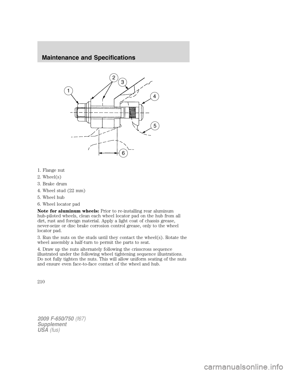 FORD F650 2009 12.G Owners Manual 1. Flange nut
2. Wheel(s)
3. Brake drum
4. Wheel stud (22 mm)
5. Wheel hub
6. Wheel locator pad
Note for aluminum wheels:Prior to re-installing rear aluminum
hub-piloted wheels, clean each wheel locat FORD F650 2009 12.G Owners Manual 1. Flange nut
2. Wheel(s)
3. Brake drum
4. Wheel stud (22 mm)
5. Wheel hub
6. Wheel locator pad
Note for aluminum wheels:Prior to re-installing rear aluminum
hub-piloted wheels, clean each wheel locat