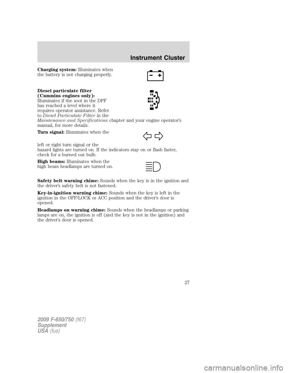 FORD F650 2009 12.G Owners Manual Charging system:Illuminates when
the battery is not charging properly.
Diesel particulate filter
(Cummins engines only):
Illuminates if the soot in the DPF
has reached a level where it
requires operat FORD F650 2009 12.G Owners Manual Charging system:Illuminates when
the battery is not charging properly.
Diesel particulate filter
(Cummins engines only):
Illuminates if the soot in the DPF
has reached a level where it
requires operat