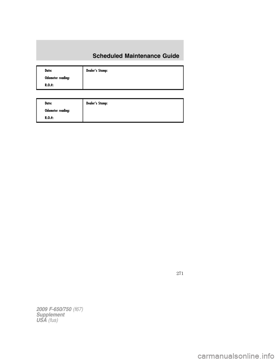 FORD F650 2009 12.G Owners Manual Date:
Odometer reading:
R.O.#:Dealer’s Stamp:
Date:
Odometer reading:
R.O.#:Dealer’s Stamp:
2009 F-650/750(f67)
Supplement
USA(fus)
Scheduled Maintenance Guide
271 
