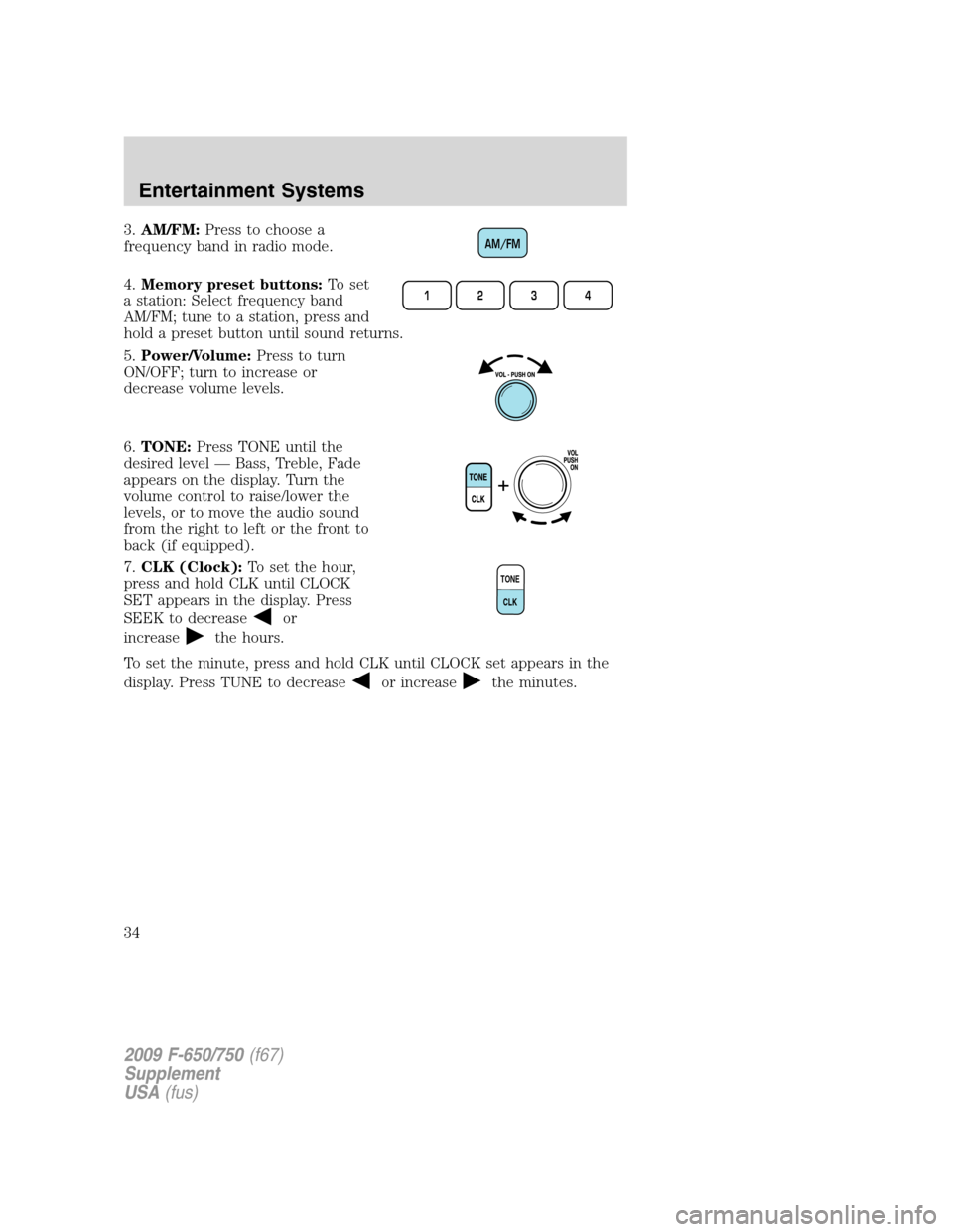 FORD F650 2009 12.G Owners Guide 3.AM/FM:Press to choose a
frequency band in radio mode.
4.Memory preset buttons:To set
a station: Select frequency band
AM/FM; tune to a station, press and
hold a preset button until sound returns.
5. FORD F650 2009 12.G Owners Guide 3.AM/FM:Press to choose a
frequency band in radio mode.
4.Memory preset buttons:To set
a station: Select frequency band
AM/FM; tune to a station, press and
hold a preset button until sound returns.
5.