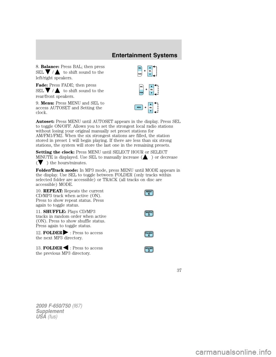 FORD F650 2009 12.G Owners Guide 8.Balance:Press BAL; then press
SEL
/to shift sound to the
left/right speakers.
Fade:Press FADE; then press
SEL
/to shift sound to the
rear/front speakers.
9.Menu:Press MENU and SEL to
access AUTOSET FORD F650 2009 12.G Owners Guide 8.Balance:Press BAL; then press
SEL
/to shift sound to the
left/right speakers.
Fade:Press FADE; then press
SEL
/to shift sound to the
rear/front speakers.
9.Menu:Press MENU and SEL to
access AUTOSET