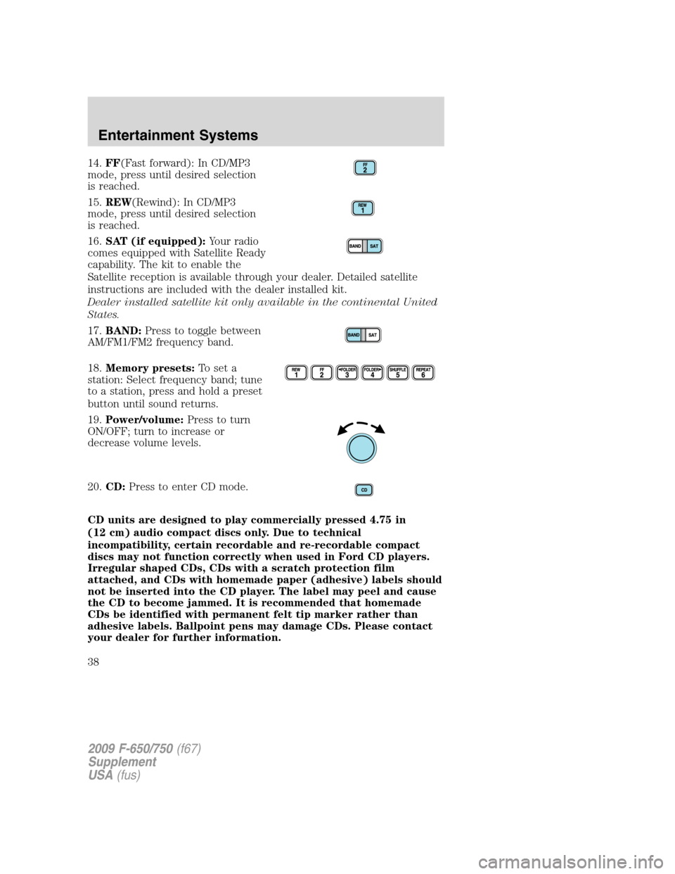FORD F650 2009 12.G Owners Guide 14.FF(Fast forward): In CD/MP3
mode, press until desired selection
is reached.
15.REW(Rewind): In CD/MP3
mode, press until desired selection
is reached.
16.SAT (if equipped):Your radio
comes equipped FORD F650 2009 12.G Owners Guide 14.FF(Fast forward): In CD/MP3
mode, press until desired selection
is reached.
15.REW(Rewind): In CD/MP3
mode, press until desired selection
is reached.
16.SAT (if equipped):Your radio
comes equipped