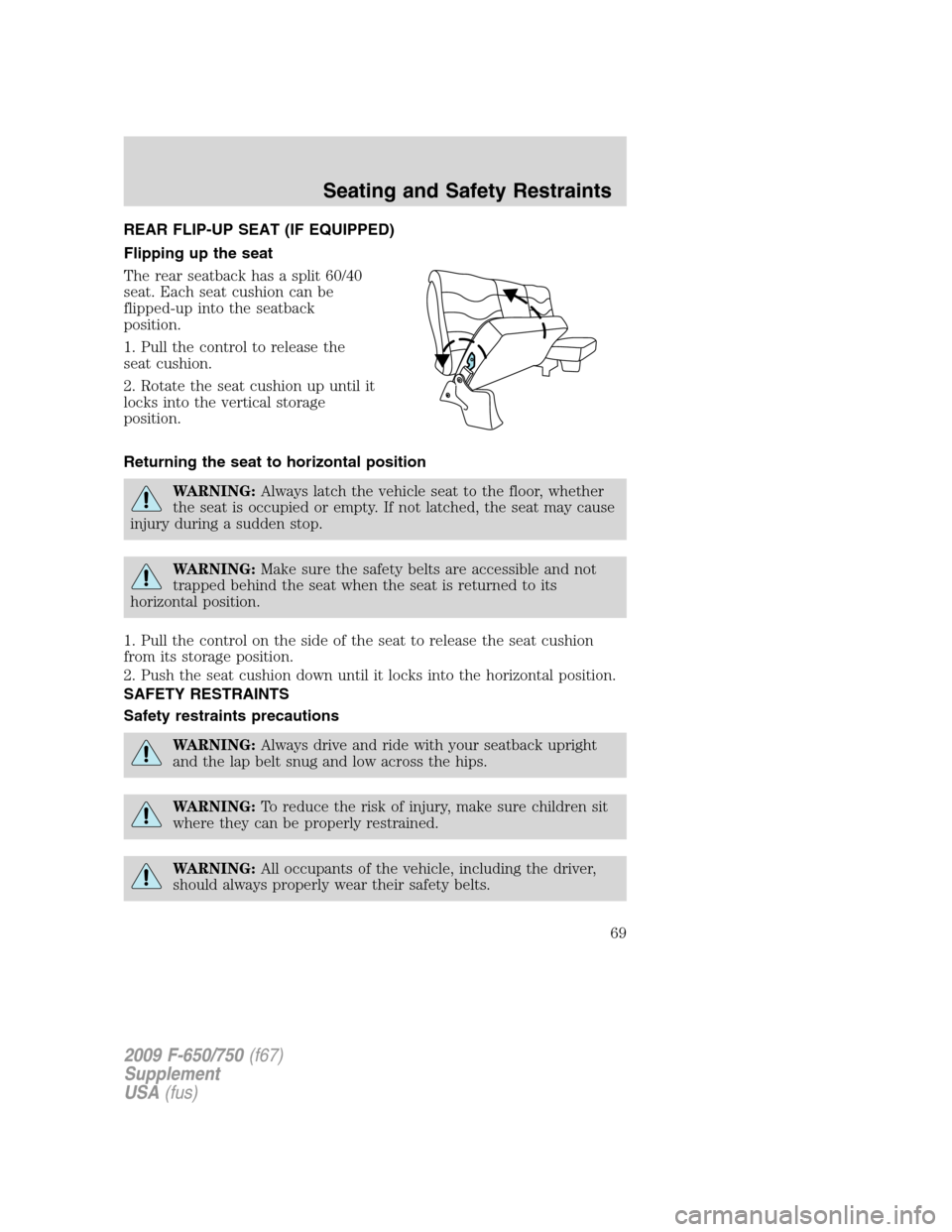 FORD F650 2009 12.G Repair Manual REAR FLIP-UP SEAT (IF EQUIPPED)
Flipping up the seat
The rear seatback has a split 60/40
seat. Each seat cushion can be
flipped-up into the seatback
position.
1. Pull the control to release the
seat c FORD F650 2009 12.G Repair Manual REAR FLIP-UP SEAT (IF EQUIPPED)
Flipping up the seat
The rear seatback has a split 60/40
seat. Each seat cushion can be
flipped-up into the seatback
position.
1. Pull the control to release the
seat c