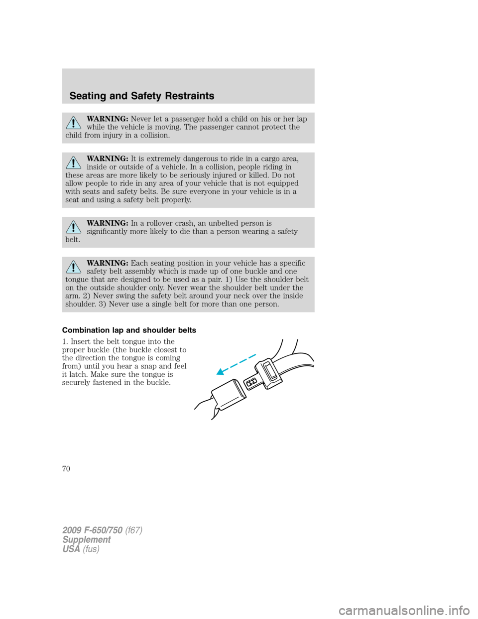 FORD F650 2009 12.G Owners Manual WARNING:Never let a passenger hold a child on his or her lap
while the vehicle is moving. The passenger cannot protect the
child from injury in a collision.
WARNING:It is extremely dangerous to ride i