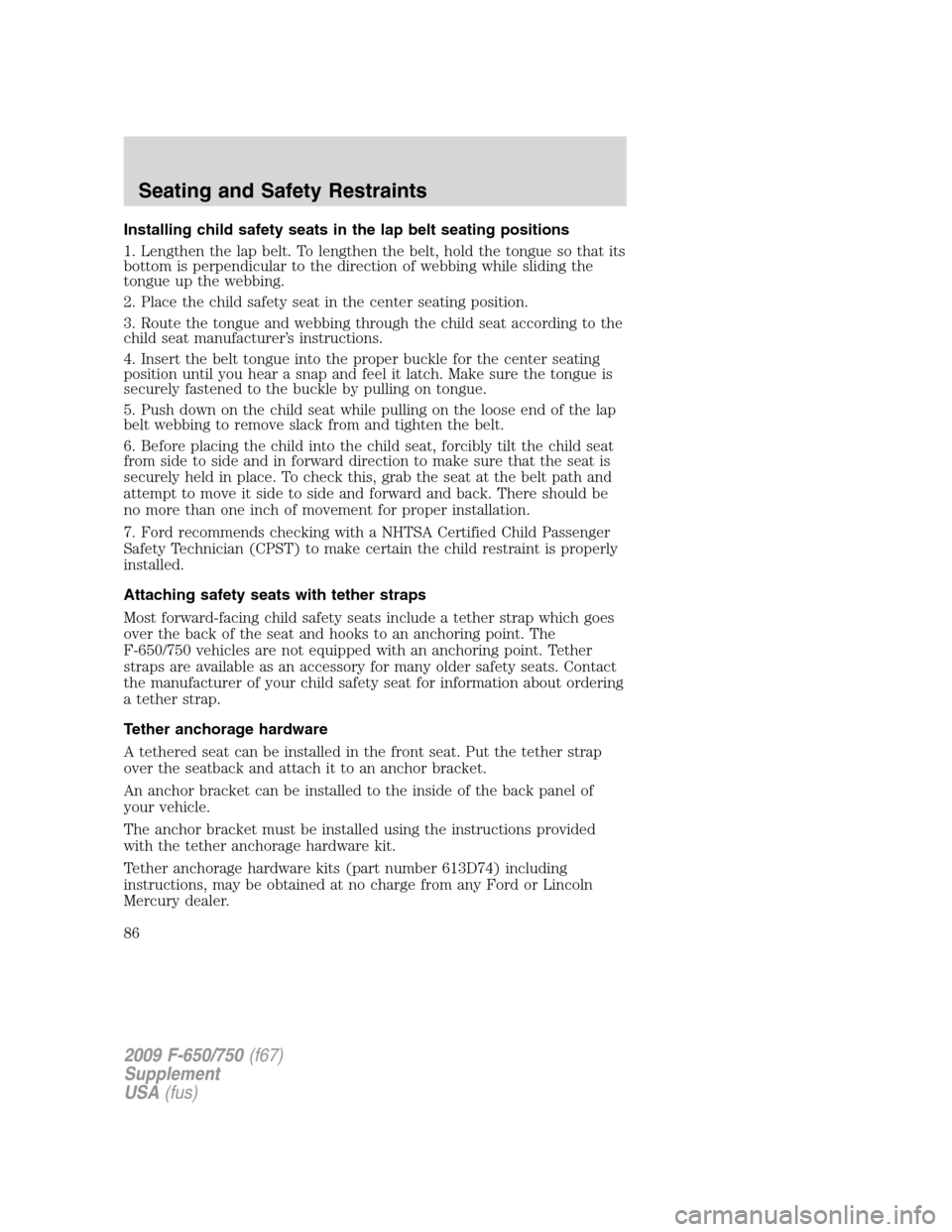 FORD F650 2009 12.G Manual Online Installing child safety seats in the lap belt seating positions
1. Lengthen the lap belt. To lengthen the belt, hold the tongue so that its
bottom is perpendicular to the direction of webbing while sl