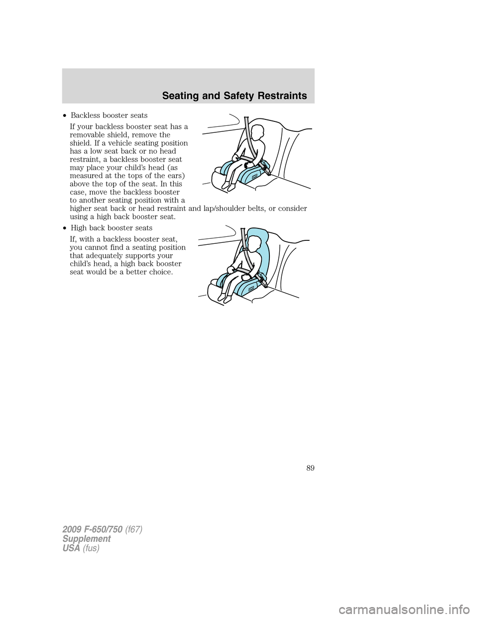 FORD F650 2009 12.G Manual Online •Backless booster seats
If your backless booster seat has a
removable shield, remove the
shield. If a vehicle seating position
has a low seat back or no head
restraint, a backless booster seat
may p
