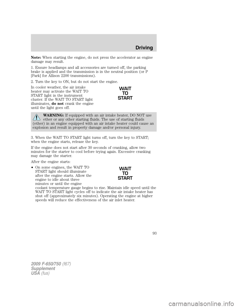 FORD F650 2009 12.G Owners Manual Note:When starting the engine, do not press the accelerator as engine
damage may result.
1. Ensure headlamps and all accessories are turned off, the parking
brake is applied and the transmission is in