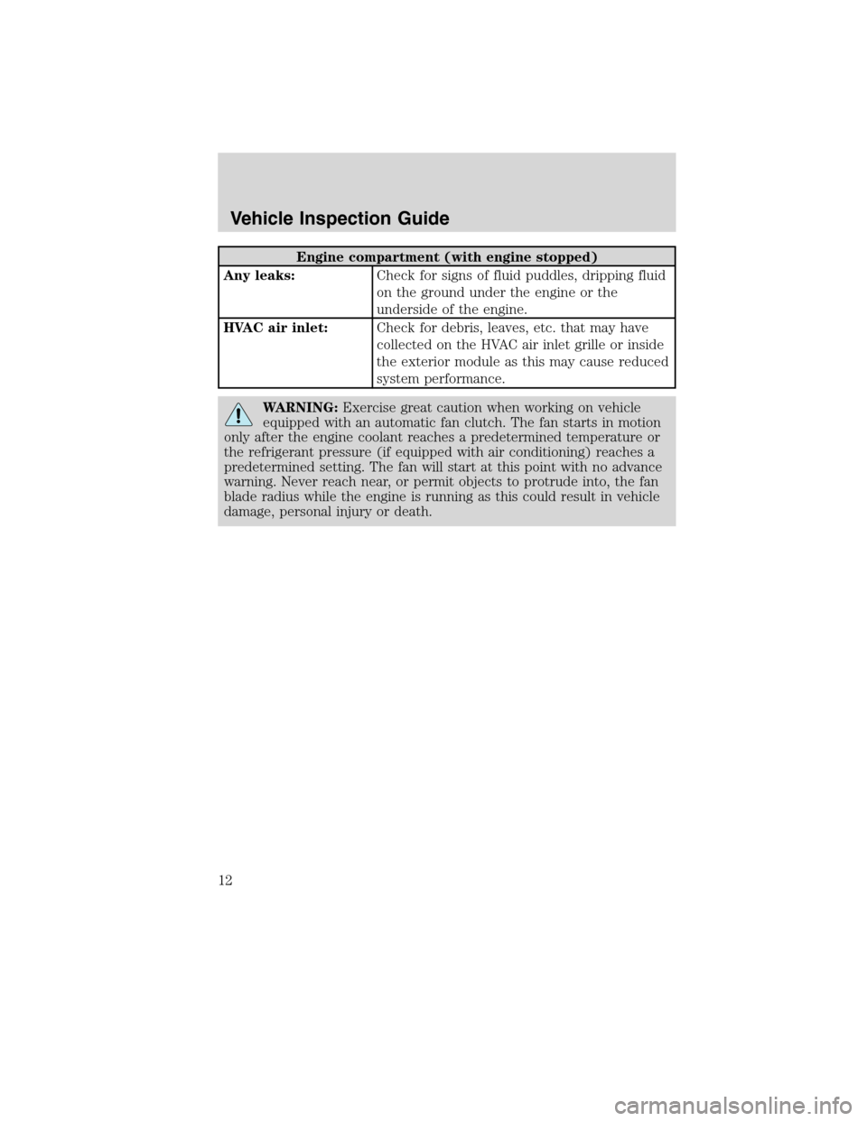 FORD F750 2010 12.G User Guide Engine compartment (with engine stopped)
Any leaks:Check for signs of fluid puddles, dripping fluid
on the ground under the engine or the
underside of the engine.
HVAC air inlet:Check for debris, leav