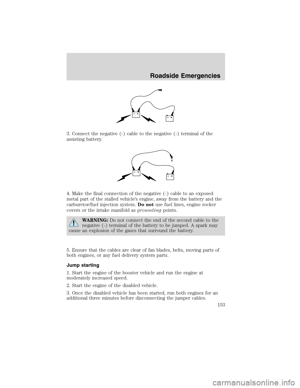 FORD F750 2010 12.G Owners Manual 3. Connect the negative (-) cable to the negative (-) terminal of the
assisting battery.
4. Make the final connection of the negative (-) cable to an exposed
metal part of the stalled vehicle’s engi