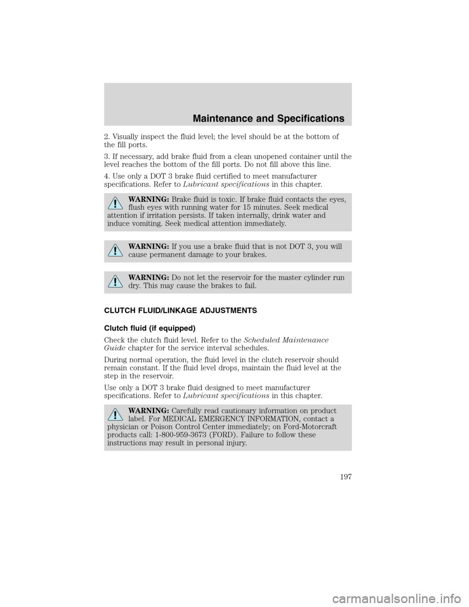 FORD F750 2010 12.G Owners Manual 2. Visually inspect the fluid level; the level should be at the bottom of
the fill ports.
3. If necessary, add brake fluid from a clean unopened container until the
level reaches the bottom of the fil FORD F750 2010 12.G Owners Manual 2. Visually inspect the fluid level; the level should be at the bottom of
the fill ports.
3. If necessary, add brake fluid from a clean unopened container until the
level reaches the bottom of the fil