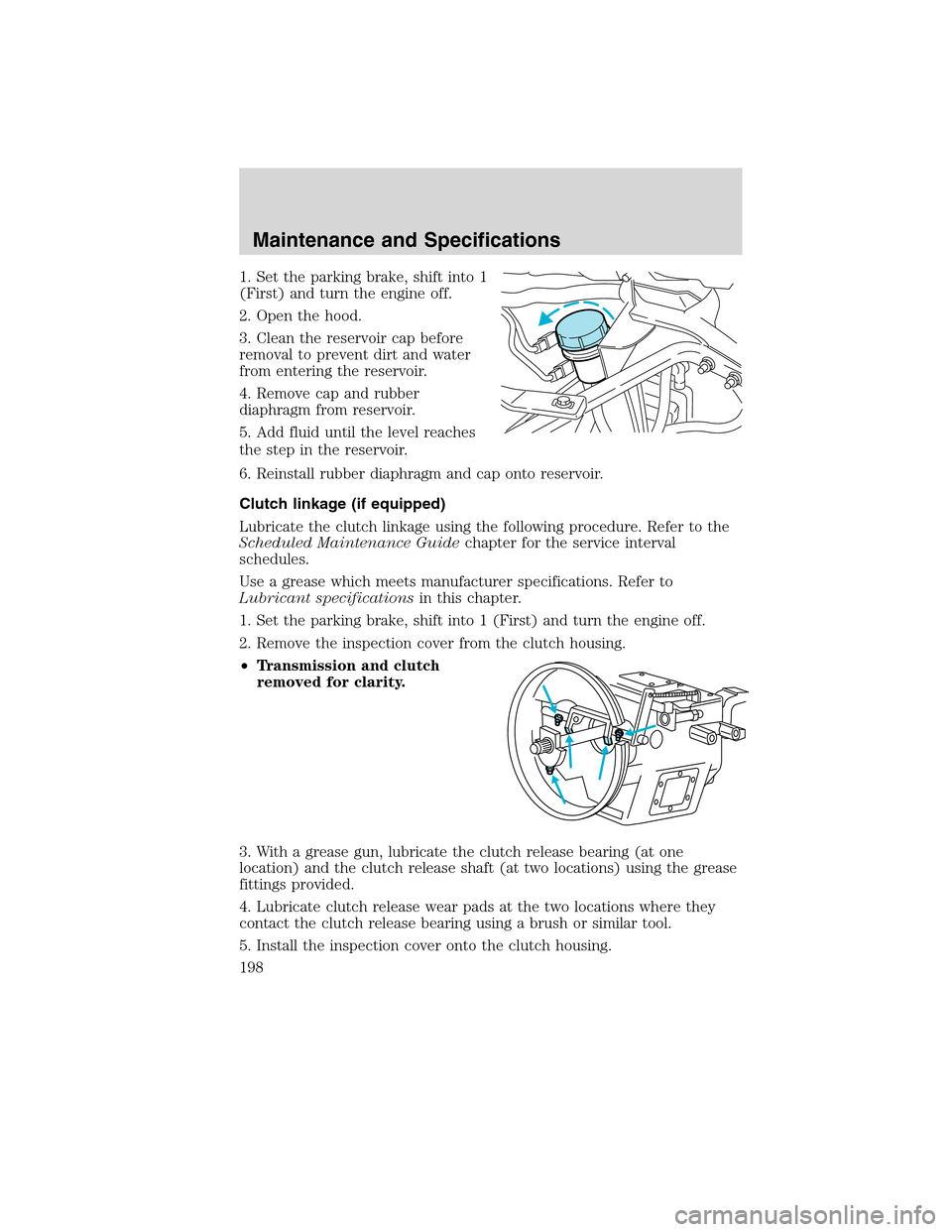 FORD F750 2010 12.G Owners Manual 1. Set the parking brake, shift into 1
(First) and turn the engine off.
2. Open the hood.
3. Clean the reservoir cap before
removal to prevent dirt and water
from entering the reservoir.
4. Remove cap