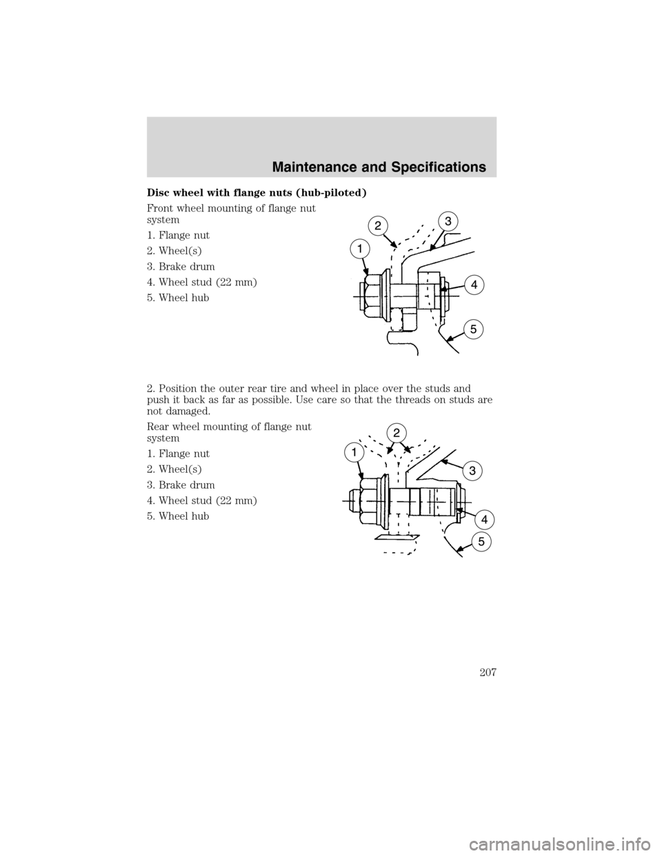 FORD F750 2010 12.G Owners Manual Disc wheel with flange nuts (hub-piloted)
Front wheel mounting of flange nut
system
1. Flange nut
2. Wheel(s)
3. Brake drum
4. Wheel stud (22 mm)
5. Wheel hub
2. Position the outer rear tire and wheel