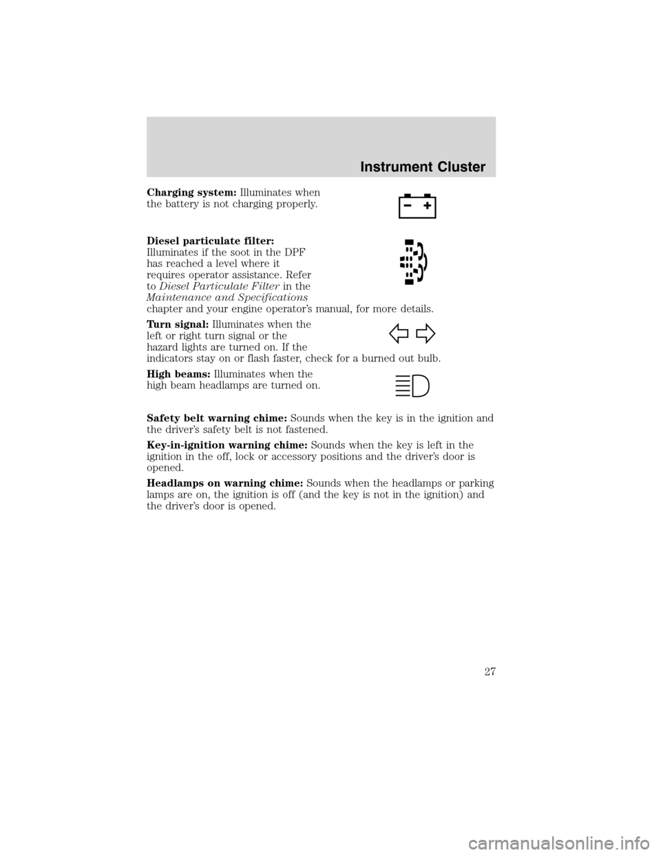 FORD F650 2010 12.G Owners Manual Charging system:Illuminates when
the battery is not charging properly.
Diesel particulate filter:
Illuminates if the soot in the DPF
has reached a level where it
requires operator assistance. Refer
to