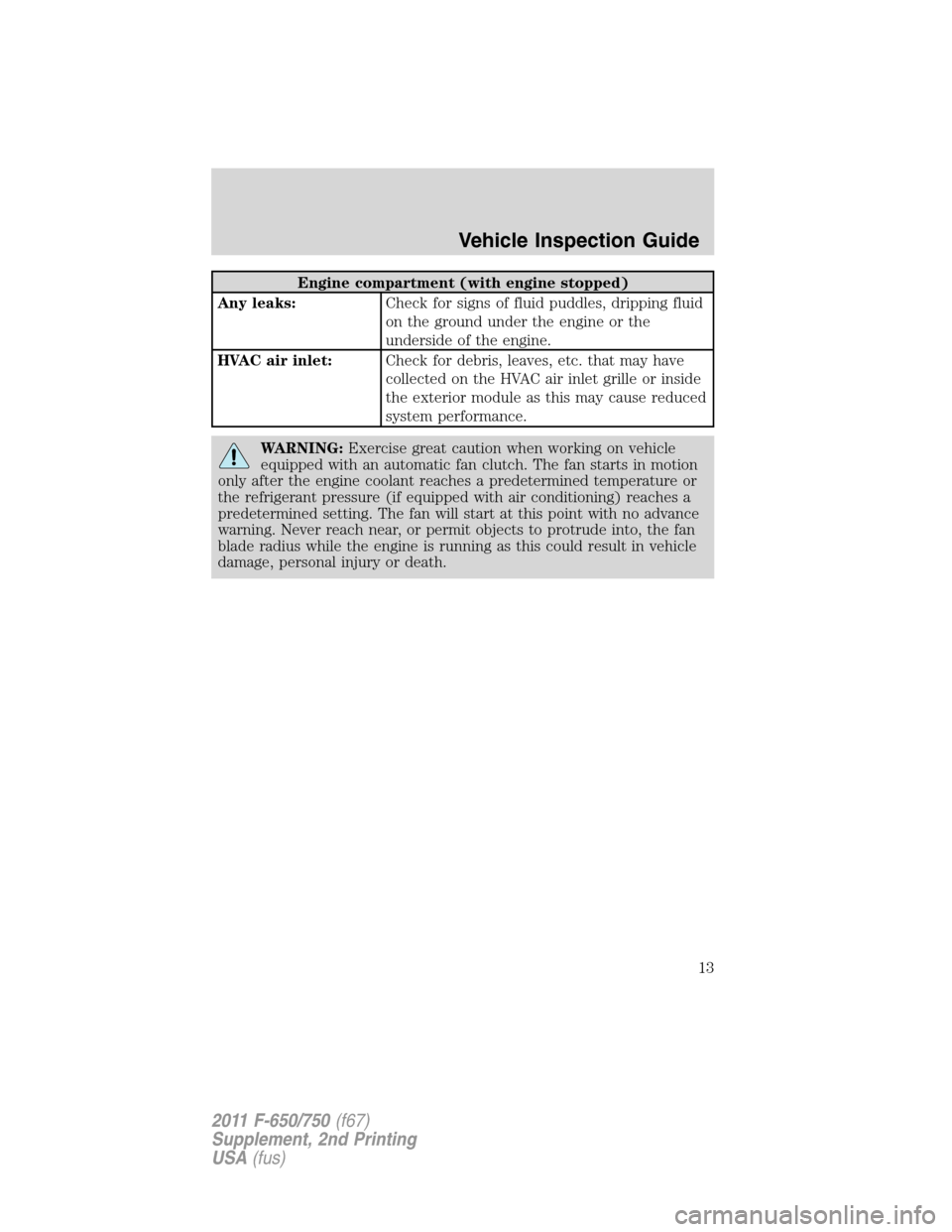 FORD F750 2011 12.G User Guide Engine compartment (with engine stopped)
Any leaks:Check for signs of fluid puddles, dripping fluid
on the ground under the engine or the
underside of the engine.
HVAC air inlet:Check for debris, leav