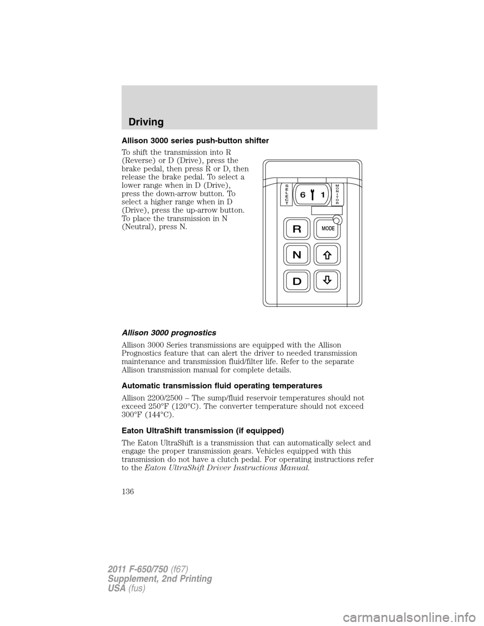 FORD F750 2011 12.G Owners Manual Allison 3000 series push-button shifter
To shift the transmission into R
(Reverse) or D (Drive), press the
brake pedal, then press R or D, then
release the brake pedal. To select a
lower range when in FORD F750 2011 12.G Owners Manual Allison 3000 series push-button shifter
To shift the transmission into R
(Reverse) or D (Drive), press the
brake pedal, then press R or D, then
release the brake pedal. To select a
lower range when in