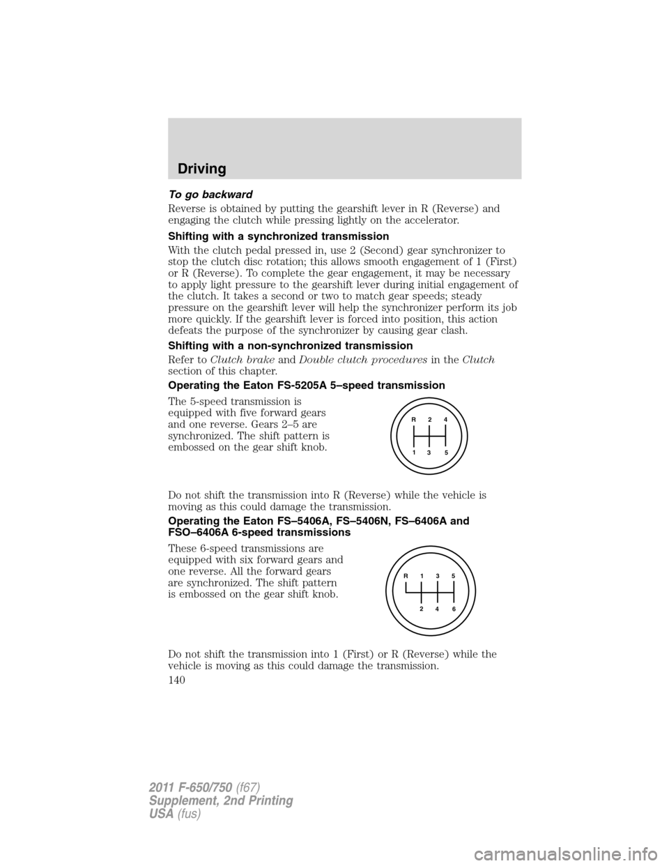 FORD F750 2011 12.G Owners Manual To go backward
Reverse is obtained by putting the gearshift lever in R (Reverse) and
engaging the clutch while pressing lightly on the accelerator.
Shifting with a synchronized transmission
With the c FORD F750 2011 12.G Owners Manual To go backward
Reverse is obtained by putting the gearshift lever in R (Reverse) and
engaging the clutch while pressing lightly on the accelerator.
Shifting with a synchronized transmission
With the c