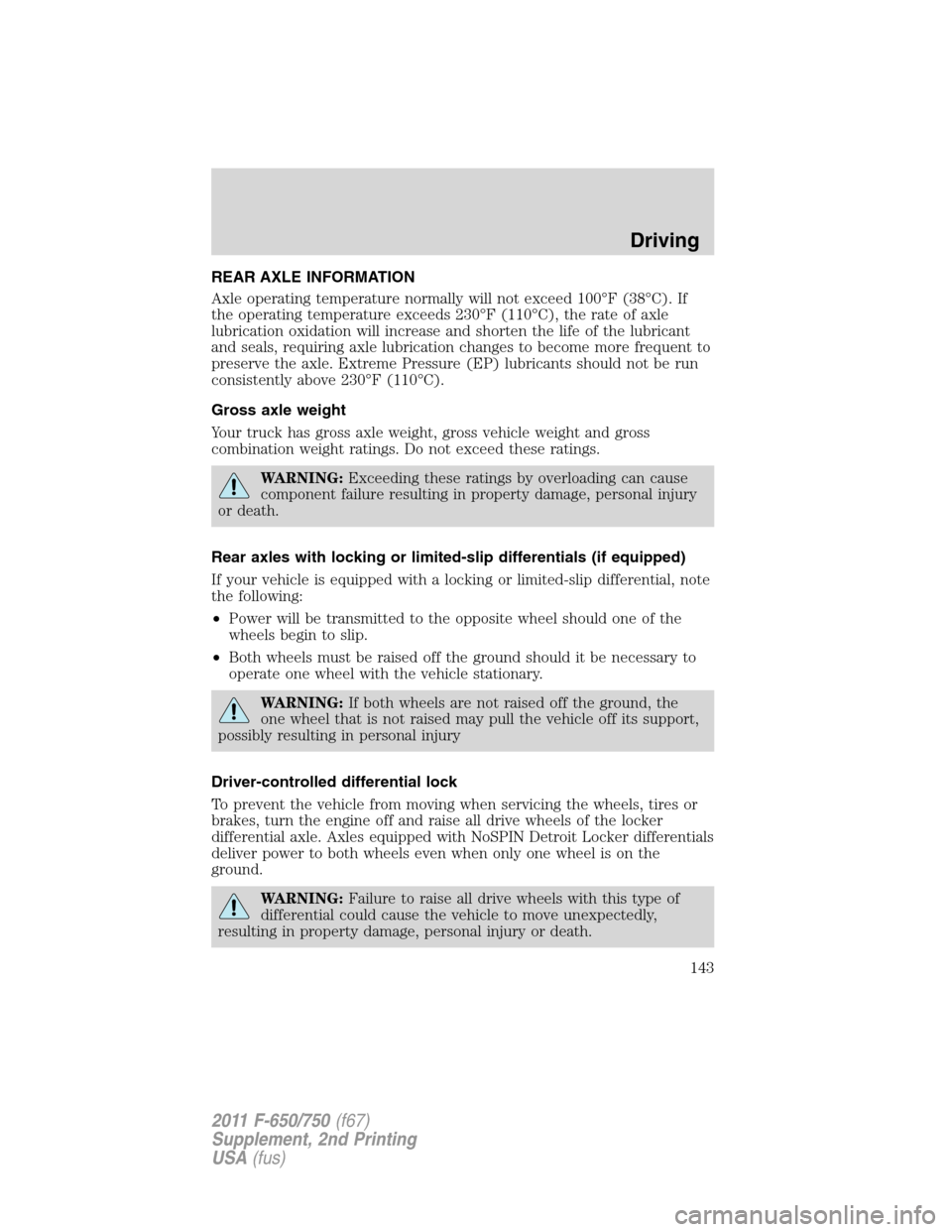 FORD F750 2011 12.G Owners Manual REAR AXLE INFORMATION
Axle operating temperature normally will not exceed 100°F (38°C). If
the operating temperature exceeds 230°F (110°C), the rate of axle
lubrication oxidation will increase and FORD F750 2011 12.G Owners Manual REAR AXLE INFORMATION
Axle operating temperature normally will not exceed 100°F (38°C). If
the operating temperature exceeds 230°F (110°C), the rate of axle
lubrication oxidation will increase and