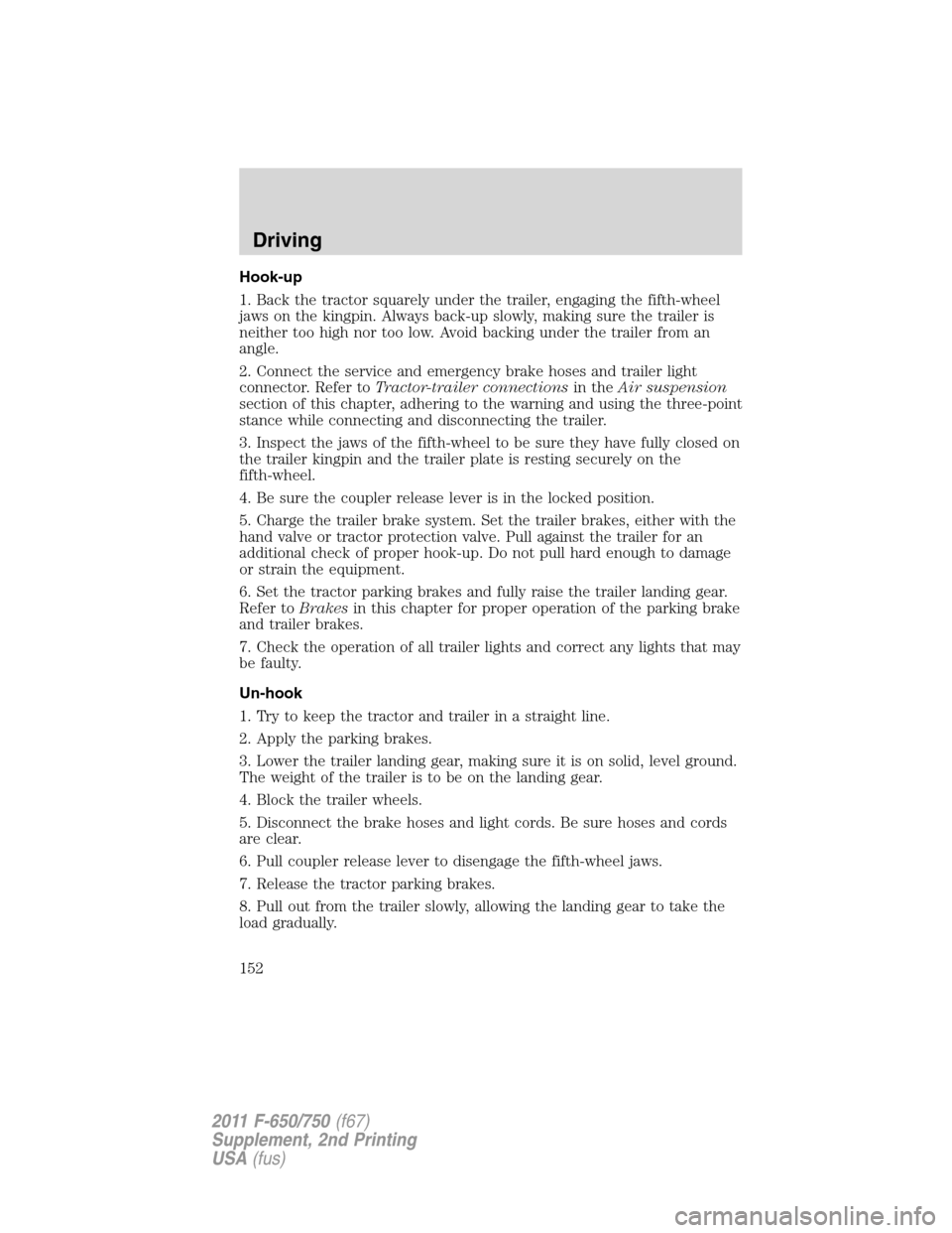 FORD F750 2011 12.G Owners Manual Hook-up
1. Back the tractor squarely under the trailer, engaging the fifth-wheel
jaws on the kingpin. Always back-up slowly, making sure the trailer is
neither too high nor too low. Avoid backing unde FORD F750 2011 12.G Owners Manual Hook-up
1. Back the tractor squarely under the trailer, engaging the fifth-wheel
jaws on the kingpin. Always back-up slowly, making sure the trailer is
neither too high nor too low. Avoid backing unde