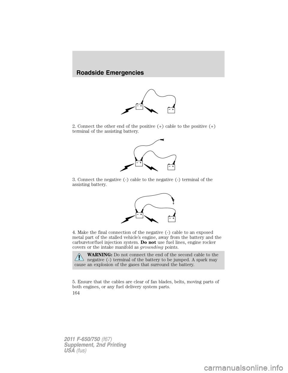 FORD F750 2011 12.G Owners Manual 2. Connect the other end of the positive (+) cable to the positive (+)
terminal of the assisting battery.
3. Connect the negative (-) cable to the negative (-) terminal of the
assisting battery.
4. Ma FORD F750 2011 12.G Owners Manual 2. Connect the other end of the positive (+) cable to the positive (+)
terminal of the assisting battery.
3. Connect the negative (-) cable to the negative (-) terminal of the
assisting battery.
4. Ma