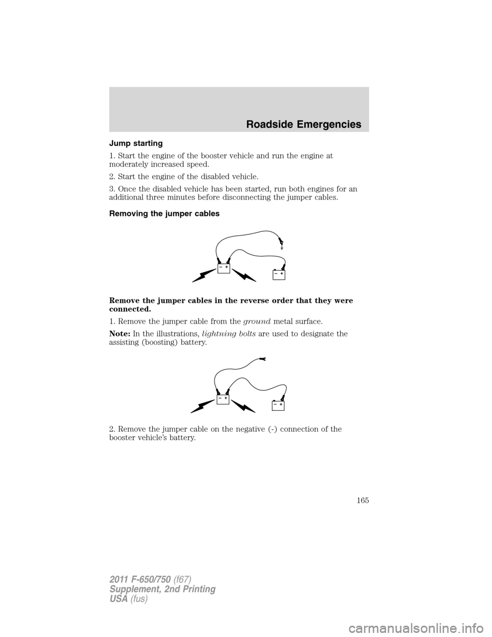 FORD F750 2011 12.G Owners Manual Jump starting
1. Start the engine of the booster vehicle and run the engine at
moderately increased speed.
2. Start the engine of the disabled vehicle.
3. Once the disabled vehicle has been started, r FORD F750 2011 12.G Owners Manual Jump starting
1. Start the engine of the booster vehicle and run the engine at
moderately increased speed.
2. Start the engine of the disabled vehicle.
3. Once the disabled vehicle has been started, r