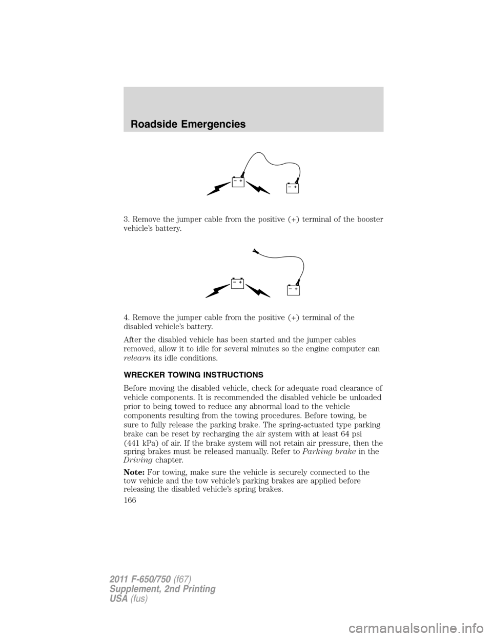 FORD F650 2011 12.G Owners Manual 3. Remove the jumper cable from the positive (+) terminal of the booster
vehicle’s battery.
4. Remove the jumper cable from the positive (+) terminal of the
disabled vehicle’s battery.
After the d