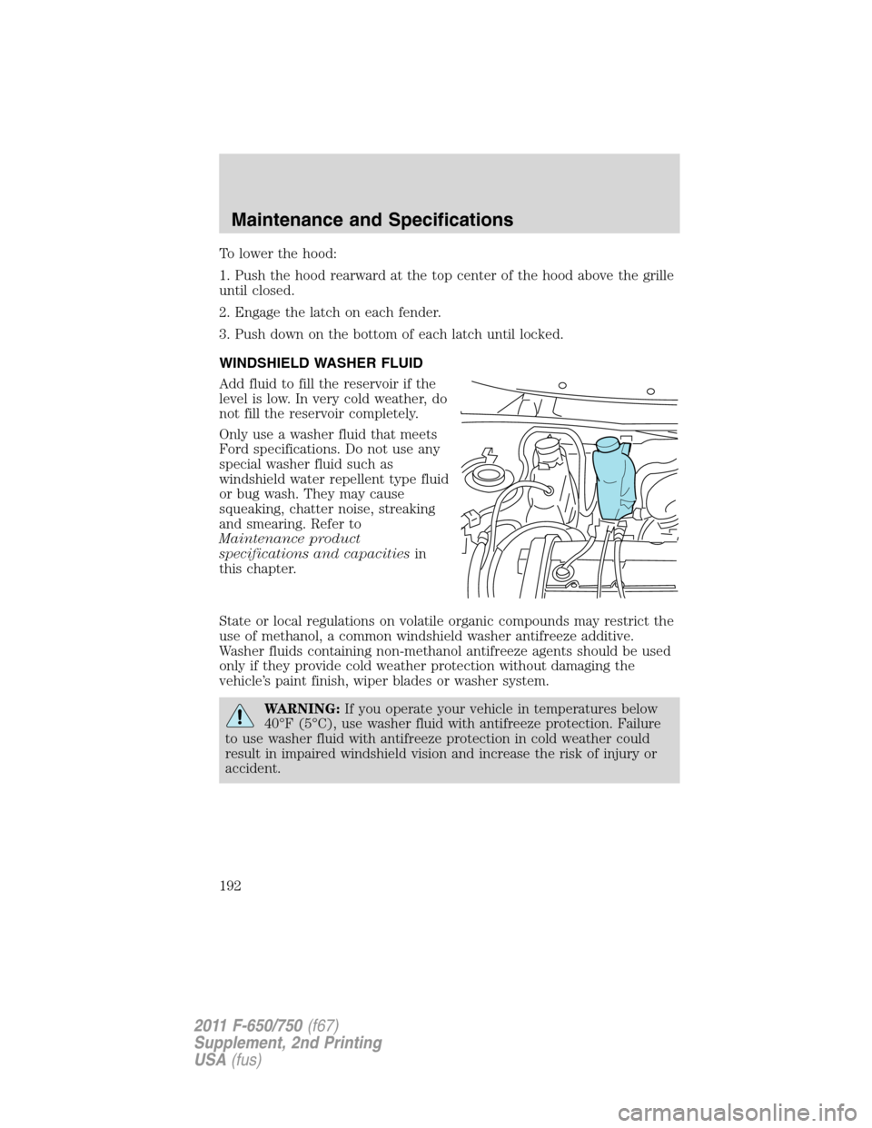 FORD F650 2011 12.G Owners Manual To lower the hood:
1. Push the hood rearward at the top center of the hood above the grille
until closed.
2. Engage the latch on each fender.
3. Push down on the bottom of each latch until locked.
WIN