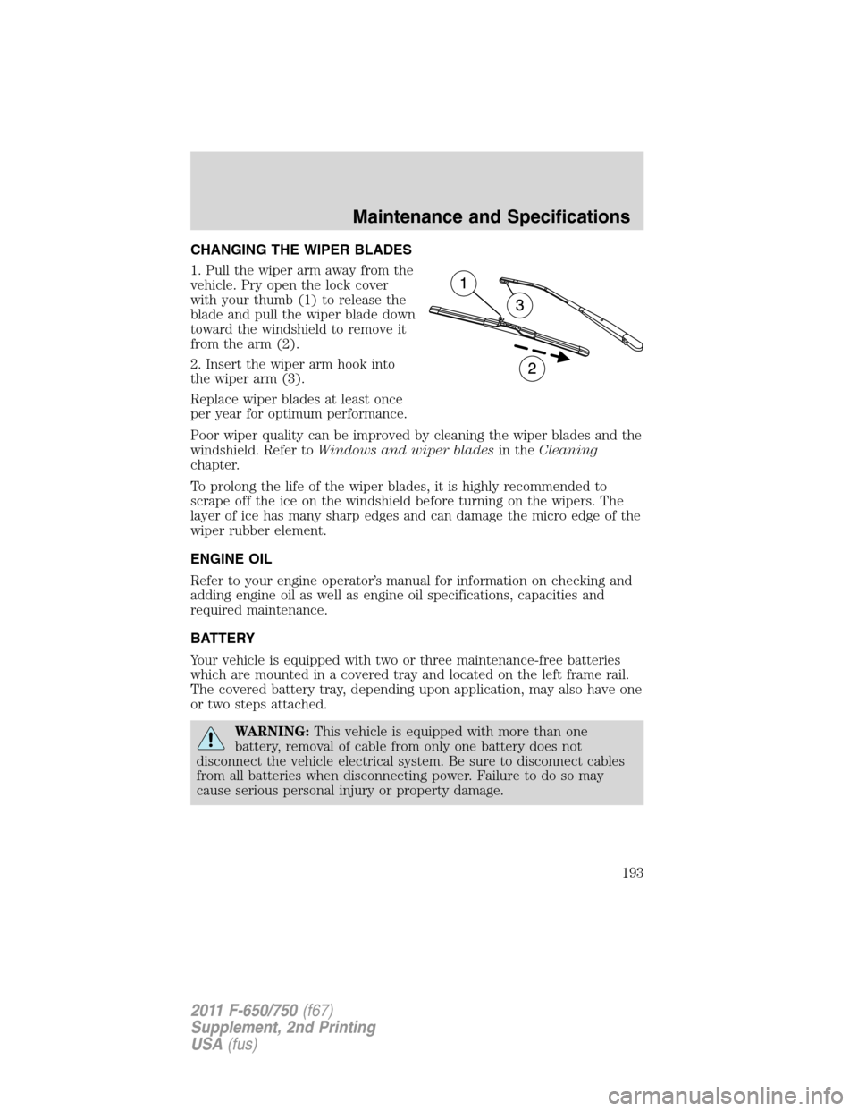 FORD F750 2011 12.G Owners Manual CHANGING THE WIPER BLADES
1. Pull the wiper arm away from the
vehicle. Pry open the lock cover
with your thumb (1) to release the
blade and pull the wiper blade down
toward the windshield to remove it FORD F750 2011 12.G Owners Manual CHANGING THE WIPER BLADES
1. Pull the wiper arm away from the
vehicle. Pry open the lock cover
with your thumb (1) to release the
blade and pull the wiper blade down
toward the windshield to remove it