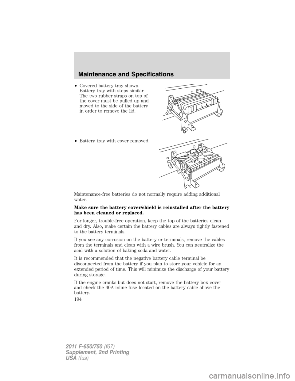 FORD F750 2011 12.G Owners Manual •Covered battery tray shown.
Battery tray with steps similar.
The two rubber straps on top of
the cover must be pulled up and
moved to the side of the battery
in order to remove the lid.
•Battery FORD F750 2011 12.G Owners Manual •Covered battery tray shown.
Battery tray with steps similar.
The two rubber straps on top of
the cover must be pulled up and
moved to the side of the battery
in order to remove the lid.
•Battery