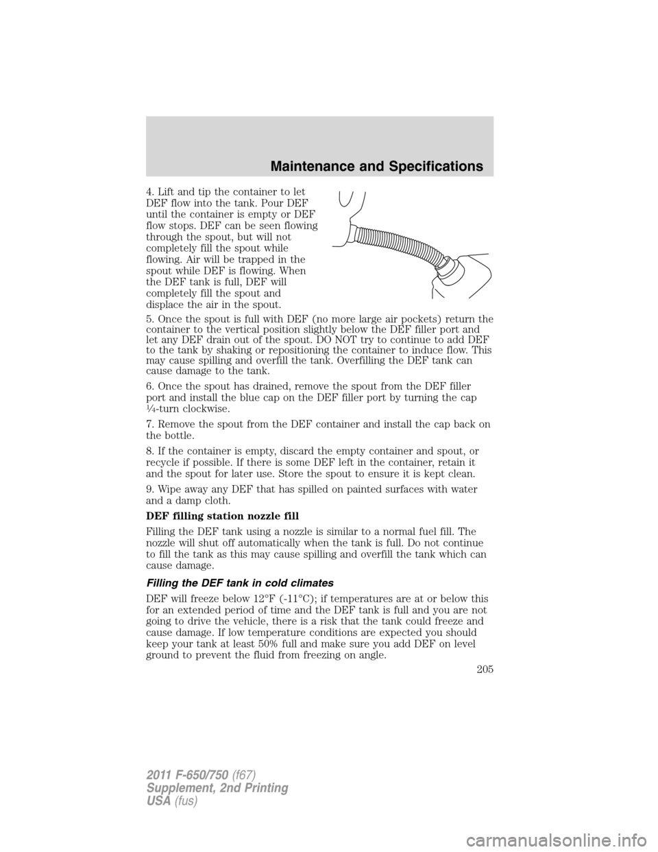 FORD F750 2011 12.G Owners Manual 4. Lift and tip the container to let
DEF flow into the tank. Pour DEF
until the container is empty or DEF
flow stops. DEF can be seen flowing
through the spout, but will not
completely fill the spout FORD F750 2011 12.G Owners Manual 4. Lift and tip the container to let
DEF flow into the tank. Pour DEF
until the container is empty or DEF
flow stops. DEF can be seen flowing
through the spout, but will not
completely fill the spout