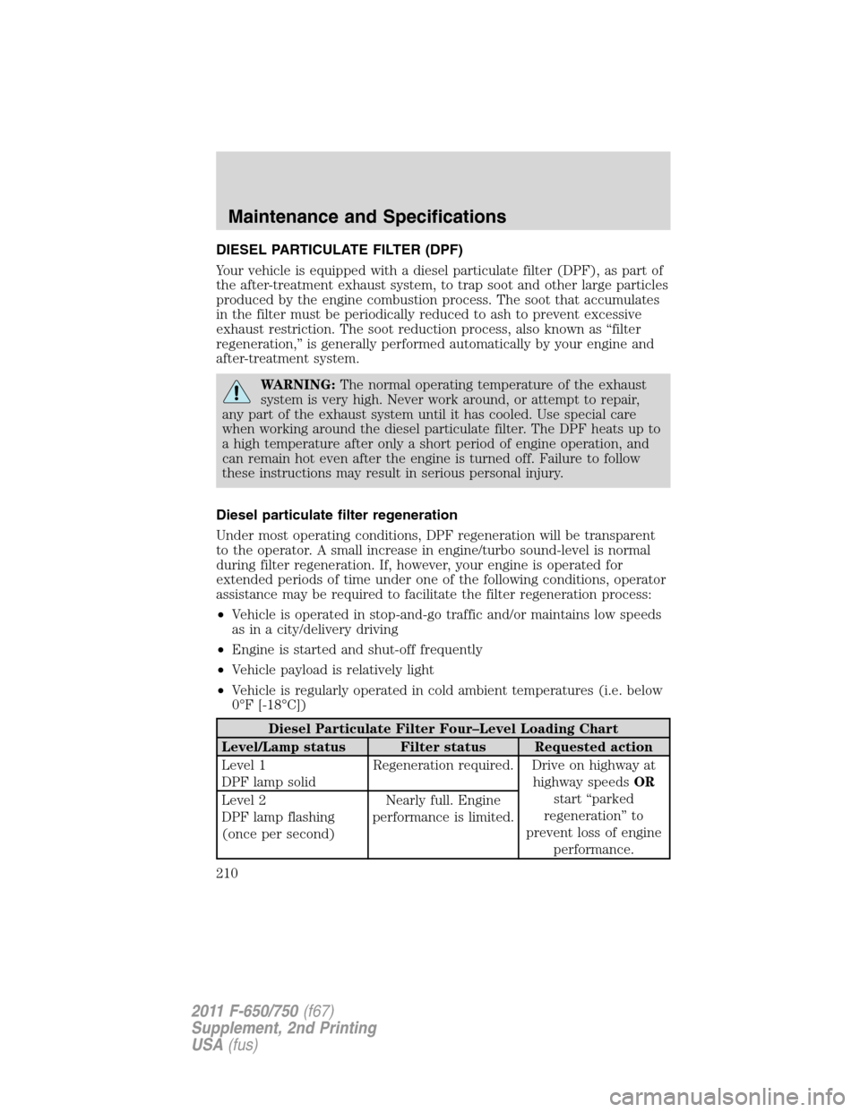 FORD F750 2011 12.G Owners Manual DIESEL PARTICULATE FILTER (DPF)
Your vehicle is equipped with a diesel particulate filter (DPF), as part of
the after-treatment exhaust system, to trap soot and other large particles
produced by the e FORD F750 2011 12.G Owners Manual DIESEL PARTICULATE FILTER (DPF)
Your vehicle is equipped with a diesel particulate filter (DPF), as part of
the after-treatment exhaust system, to trap soot and other large particles
produced by the e