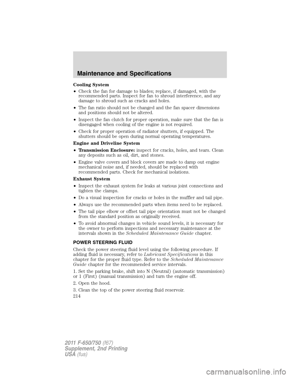 FORD F650 2011 12.G Owners Manual Cooling System
•Check the fan for damage to blades; replace, if damaged, with the
recommended parts. Inspect for fan to shroud interference, and any
damage to shroud such as cracks and holes.
•The